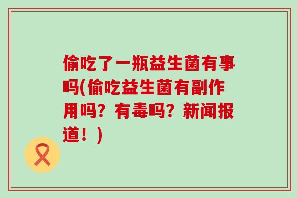 偷吃了一瓶益生菌有事吗(偷吃益生菌有副作用吗？有毒吗？新闻报道！)