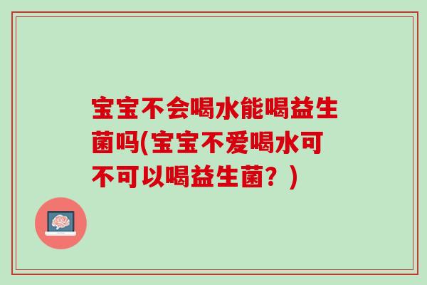 宝宝不会喝水能喝益生菌吗(宝宝不爱喝水可不可以喝益生菌？)