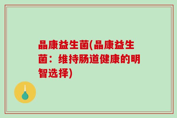 晶康益生菌(晶康益生菌：维持肠道健康的明智选择)