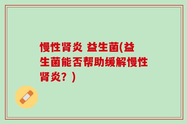 慢性肾炎 益生菌(益生菌能否帮助缓解慢性肾炎？)