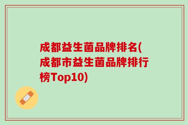 成都益生菌品牌排名(成都市益生菌品牌排行榜Top10)