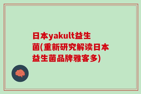 日本yakult益生菌(重新研究解读日本益生菌品牌雅客多)