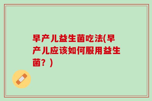 早产儿益生菌吃法(早产儿应该如何服用益生菌?) 早产儿益生菌吃法(早产儿应该如何服用益生菌?)