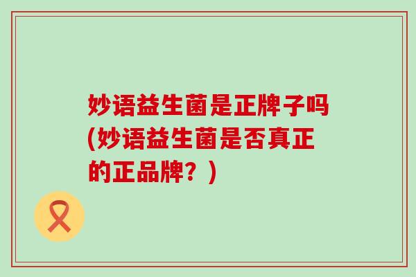 妙语益生菌是正牌子吗(妙语益生菌是否真正的正品牌？)