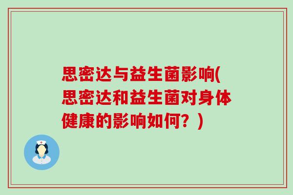 思密达与益生菌影响(思密达和益生菌对身体健康的影响如何？)