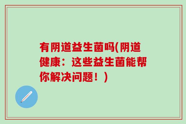 有阴道益生菌吗(阴道健康：这些益生菌能帮你解决问题！)