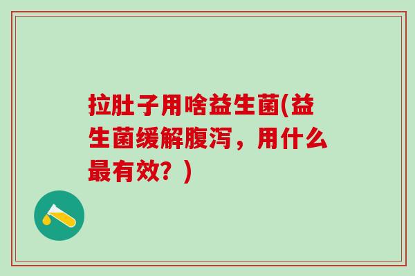 拉肚子用啥益生菌(益生菌缓解腹泻，用什么最有效？)