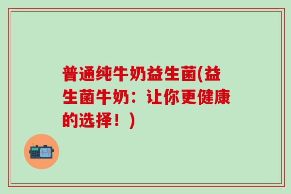 普通纯牛奶益生菌(益生菌牛奶：让你更健康的选择！)