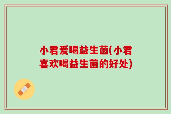 小君爱喝益生菌(小君喜欢喝益生菌的好处) 小君爱喝益生菌(小君喜欢喝益生菌的好处)