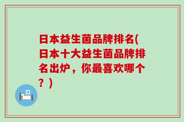 日本益生菌品牌排名(日本十大益生菌品牌排名出炉，你喜欢哪个？)