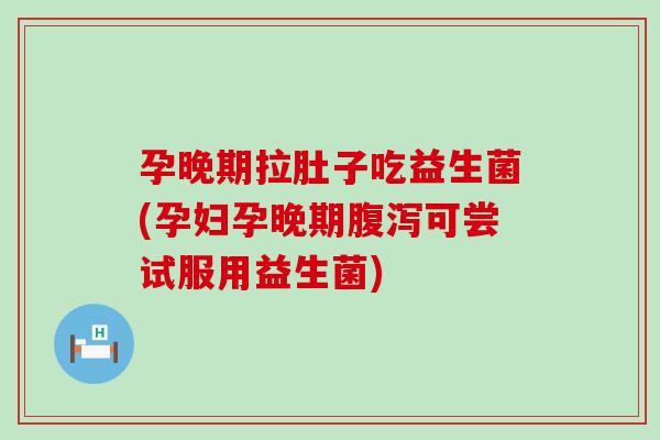 孕晚期拉肚子吃益生菌(孕妇孕晚期腹泻可尝试服用益生菌)