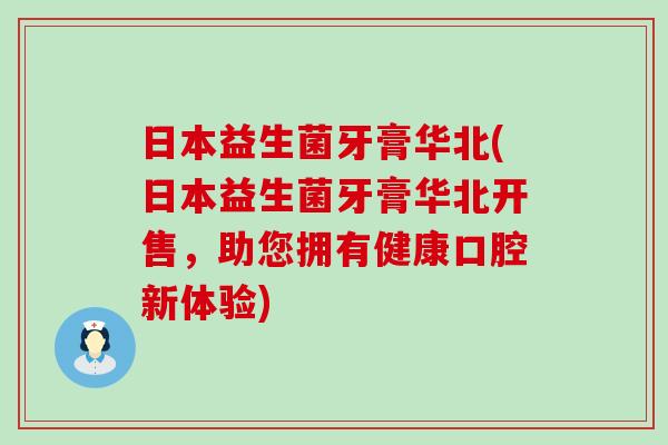 日本益生菌牙膏华北(日本益生菌牙膏华北开售,助您拥有健康口腔新体验) 日本益生菌牙膏华北(日本益生菌牙膏华北开售,助您拥有健康口腔新体验)
