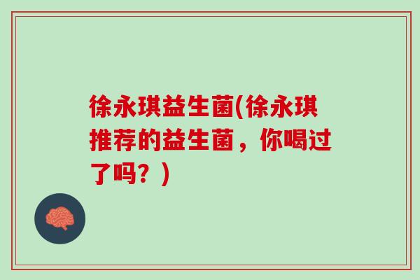 徐永琪益生菌(徐永琪推荐的益生菌，你喝过了吗？)