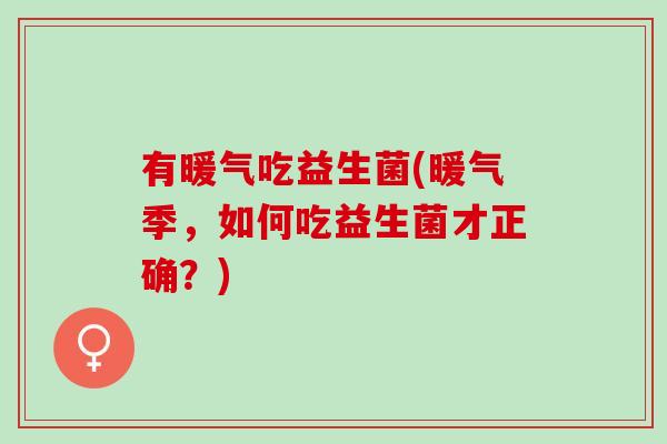 有暖气吃益生菌(暖气季，如何吃益生菌才正确？)