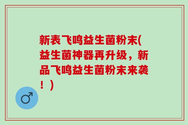 新表飞鸣益生菌粉末(益生菌神器再升级，新品飞鸣益生菌粉末来袭！)