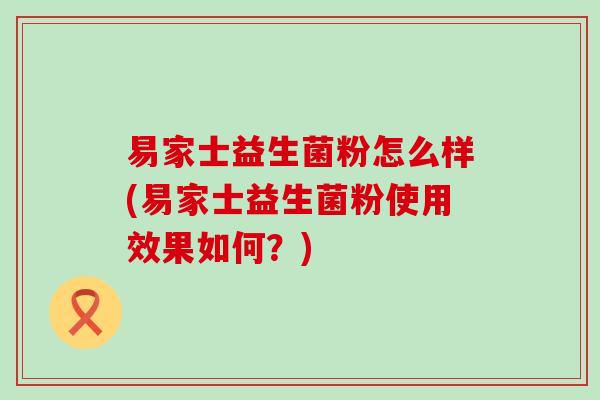 易家士益生菌粉怎么样(易家士益生菌粉使用效果如何？)