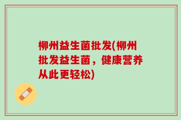 柳州益生菌批发(柳州批发益生菌，健康营养从此更轻松)