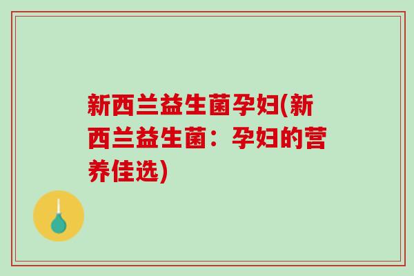 新西兰益生菌孕妇(新西兰益生菌:孕妇的营养佳选) 新西兰益生菌孕妇(新西兰益生菌:孕妇的营养佳选)