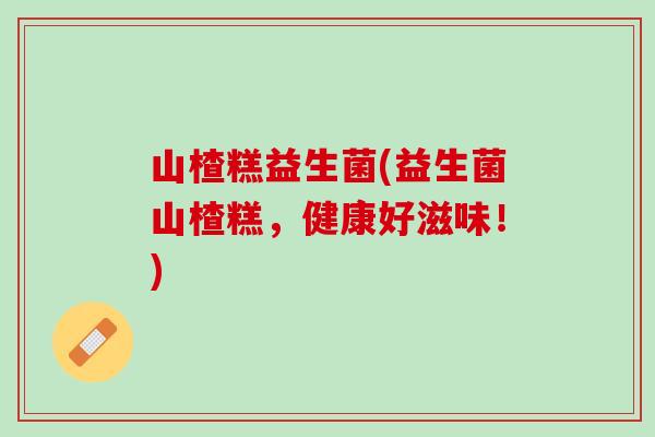 山楂糕益生菌(益生菌山楂糕，健康好滋味！)