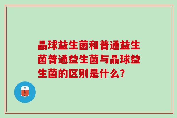 晶球益生菌和普通益生菌普通益生菌与晶球益生菌的区别是什么？