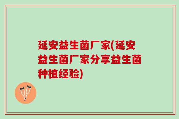 延安益生菌厂家(延安益生菌厂家分享益生菌种植经验)