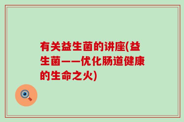 有关益生菌的讲座(益生菌——优化肠道健康的生命之火)