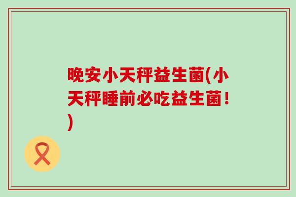 晚安小天秤益生菌(小天秤睡前必吃益生菌！)