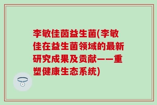 李敏佳茵益生菌(李敏佳在益生菌领域的最新研究成果及贡献——重塑健康生态系统)