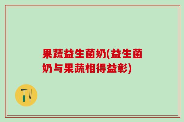 果蔬益生菌奶(益生菌奶与果蔬相得益彰)