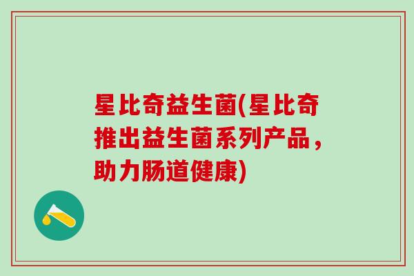 星比奇益生菌(星比奇推出益生菌系列产品，助力肠道健康)