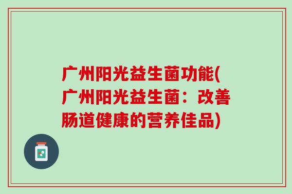 广州阳光益生菌功能(广州阳光益生菌:改善肠道健康的营养佳品) 广州阳光益生菌功能(广州阳光益生菌:改善肠道健康的营养佳品)