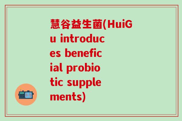 慧谷益生菌(HuiGu introduces beneficial probiotic supplements)