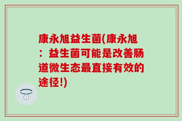 康永旭益生菌(康永旭：益生菌可能是改善肠道微生态最直接有效的途径!)