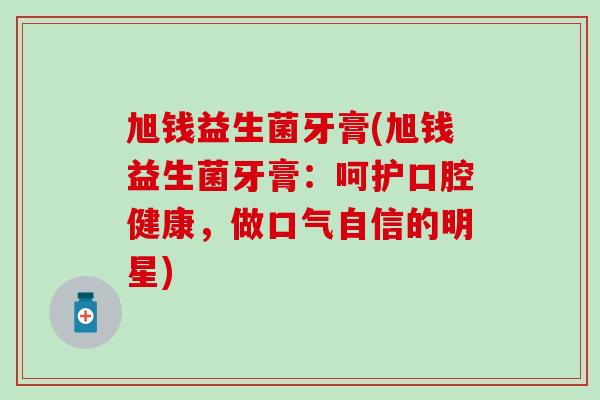 旭钱益生菌牙膏(旭钱益生菌牙膏：呵护口腔健康，做口气自信的明星)