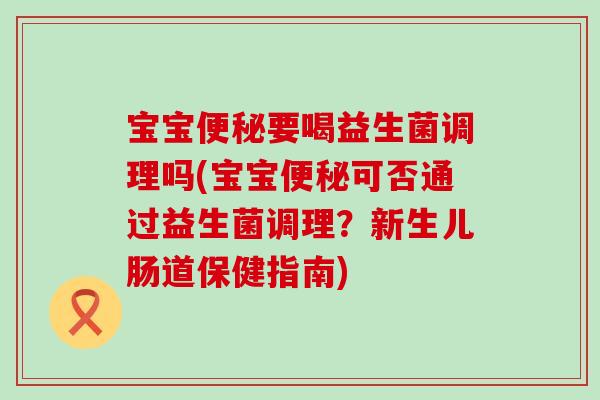 宝宝便秘要喝益生菌调理吗(宝宝便秘可否通过益生菌调理？新生儿肠道保健指南)