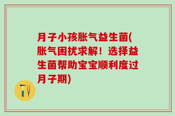 月子小孩胀气益生菌(胀气困扰求解！选择益生菌帮助宝宝顺利度过月子期)
