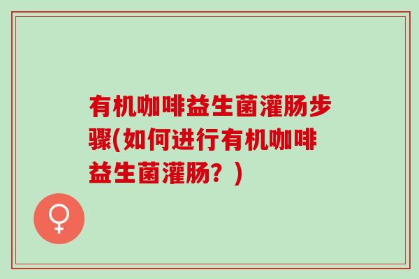 有机咖啡益生菌灌肠步骤(如何进行有机咖啡益生菌灌肠？)