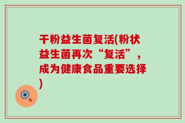 干粉益生菌复活(粉状益生菌再次“复活”，成为健康食品重要选择)