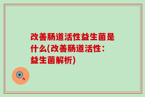 改善肠道活性益生菌是什么(改善肠道活性：益生菌解析)