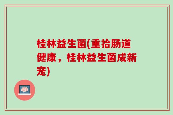 桂林益生菌(重拾肠道健康，桂林益生菌成新宠)