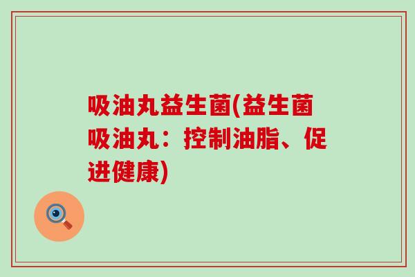 吸油丸益生菌(益生菌吸油丸：控制油脂、促进健康)