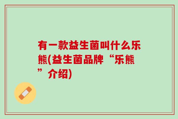 有一款益生菌叫什么乐熊(益生菌品牌“乐熊”介绍)