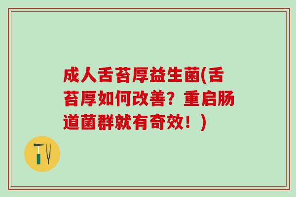 成人舌苔厚益生菌(舌苔厚如何改善？重启肠道菌群就有奇效！)