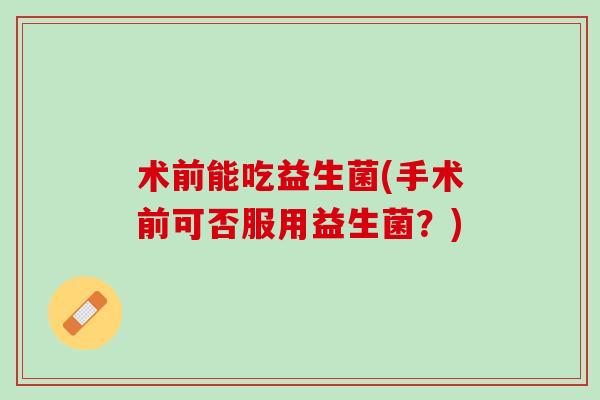 术前能吃益生菌(手术前可否服用益生菌？)