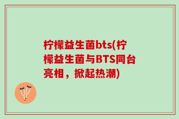 柠檬益生菌bts(柠檬益生菌与BTS同台亮相，掀起热潮)