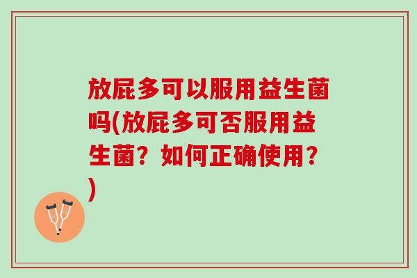 放屁多可以服用益生菌吗(放屁多可否服用益生菌？如何正确使用？)