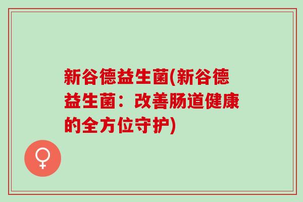新谷德益生菌(新谷德益生菌：改善肠道健康的全方位守护)