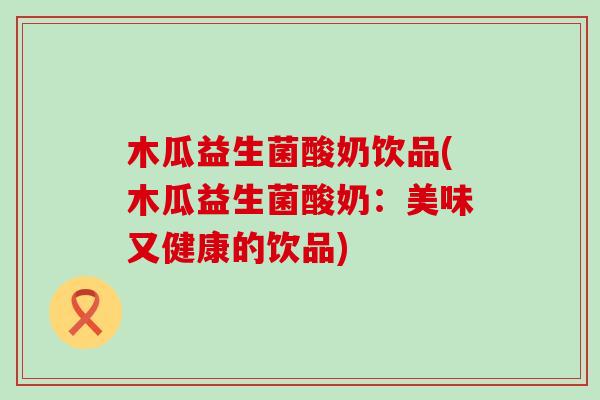 木瓜益生菌酸奶饮品(木瓜益生菌酸奶：美味又健康的饮品)