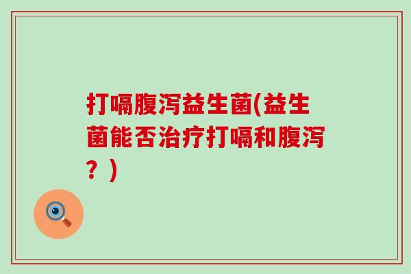 打嗝腹泻益生菌(益生菌能否治疗打嗝和腹泻？)