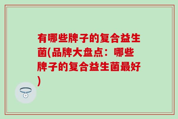 有哪些牌子的复合益生菌(品牌大盘点：哪些牌子的复合益生菌最好)